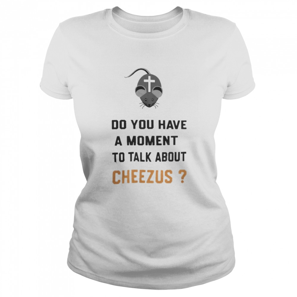 Do You Have A Moment To Talk About Cheezus shirt Classic Women's T-shirt