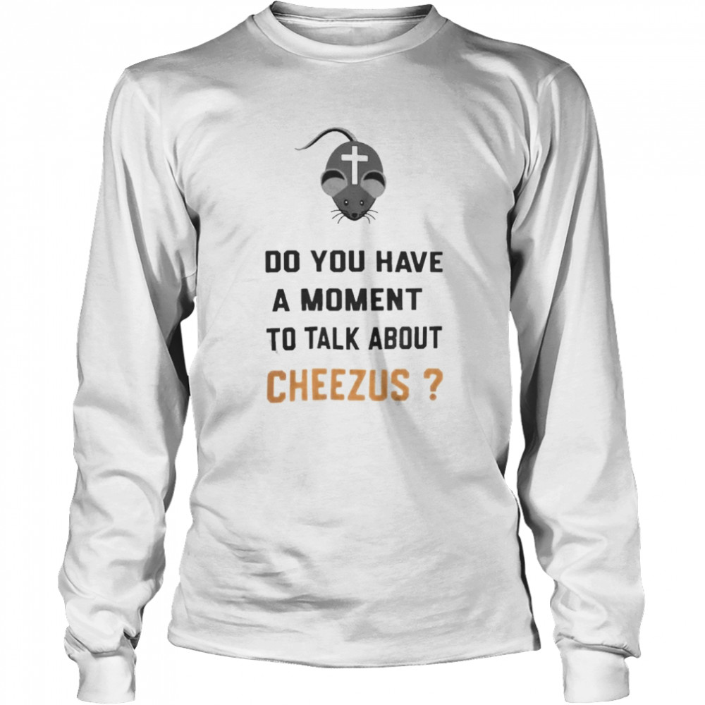 do you have a moment to talk about cheezus shirt long sleeved t shirt