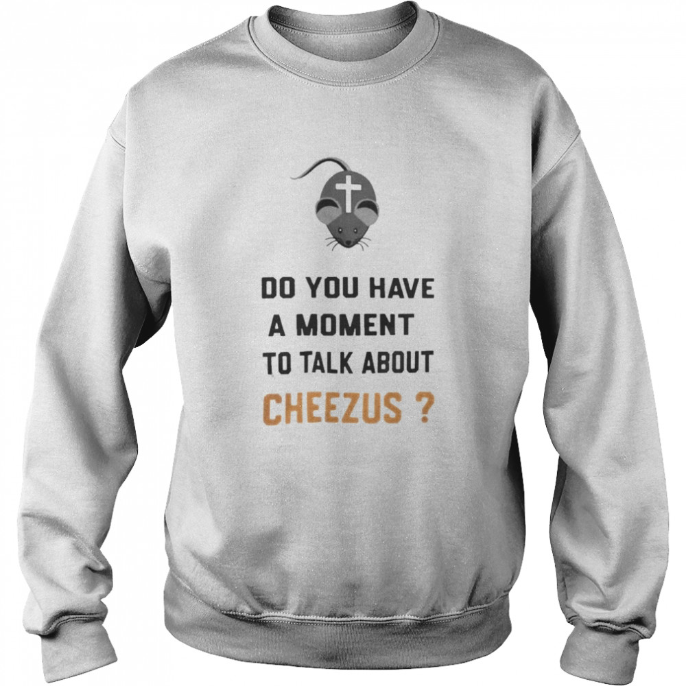 Do You Have A Moment To Talk About Cheezus shirt Unisex Sweatshirt