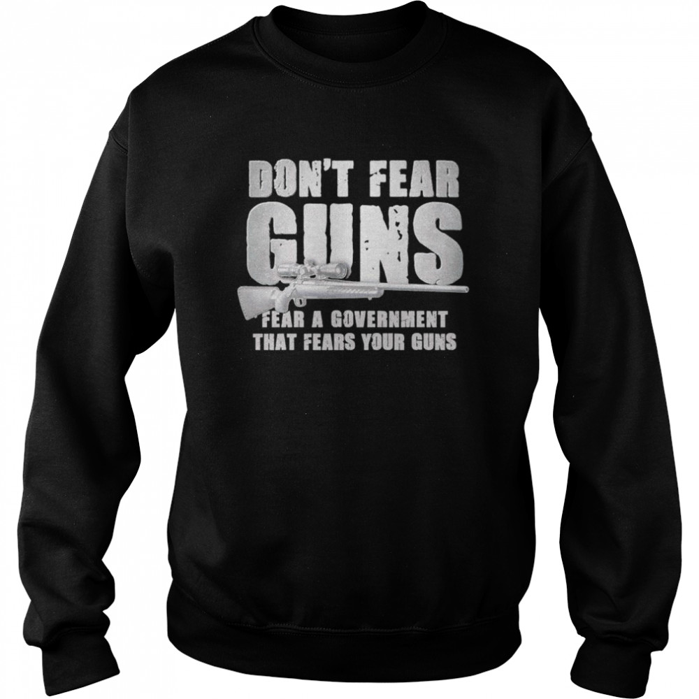 dont fear guns fear a government that fears your guns shirt unisex sweatshirt