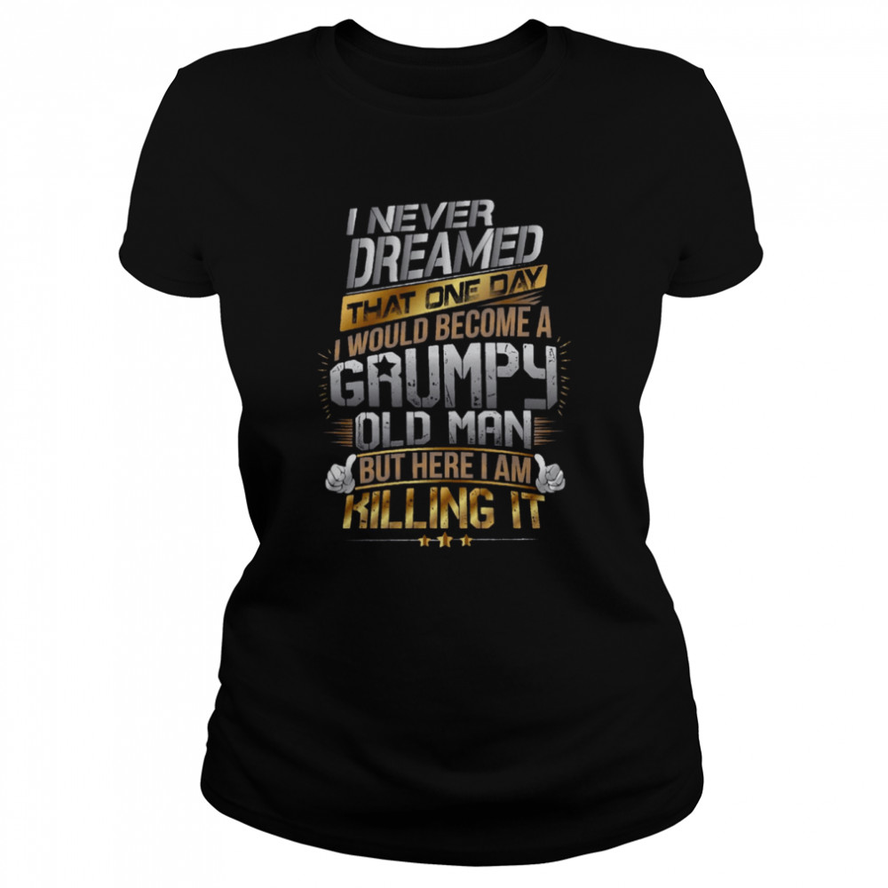 i never dreamed that one day id become a grumpy old man but here i am killing it shirt classic womens t shirt
