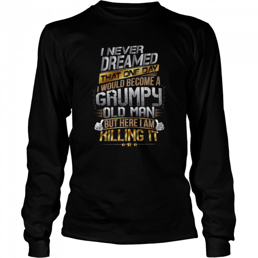 I Never Dreamed That One Day I’d Become A Grumpy Old Man But Here I Am Killing It shirt Long Sleeved T-shirt