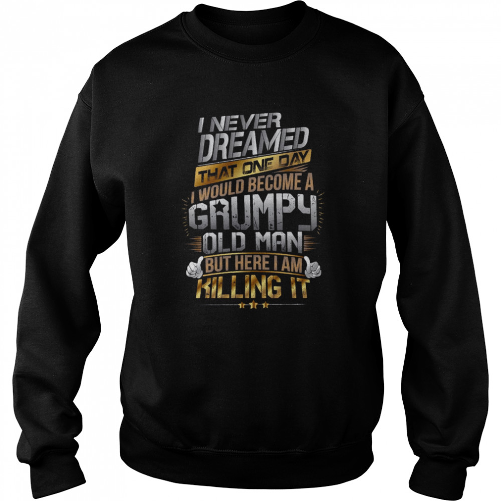 I Never Dreamed That One Day I’d Become A Grumpy Old Man But Here I Am Killing It shirt Unisex Sweatshirt