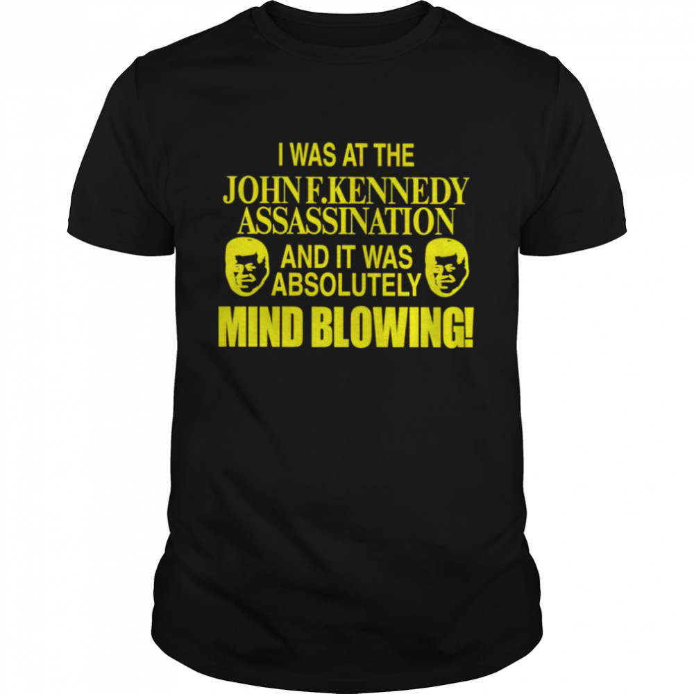 I was at the John F.Kennedy assassination and it was absolutely mind blowing shirt