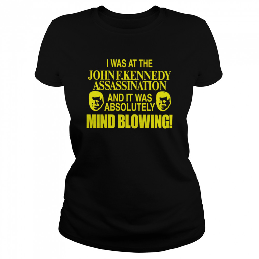 I was at the John F.Kennedy assassination and it was absolutely mind blowing shirt Classic Women's T-shirt
