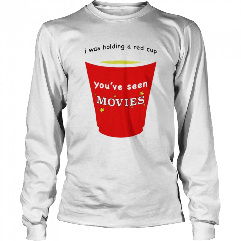 I was holding a red cup you’ve seen movies T-shirt Long Sleeved T-shirt