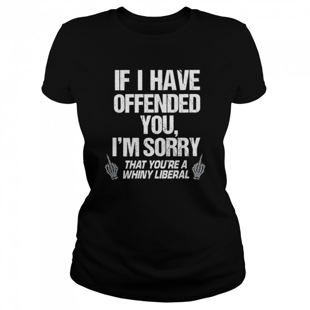 If I have offended you I’m sorry that you’re a whiny liberal shirt Classic Women's T-shirt