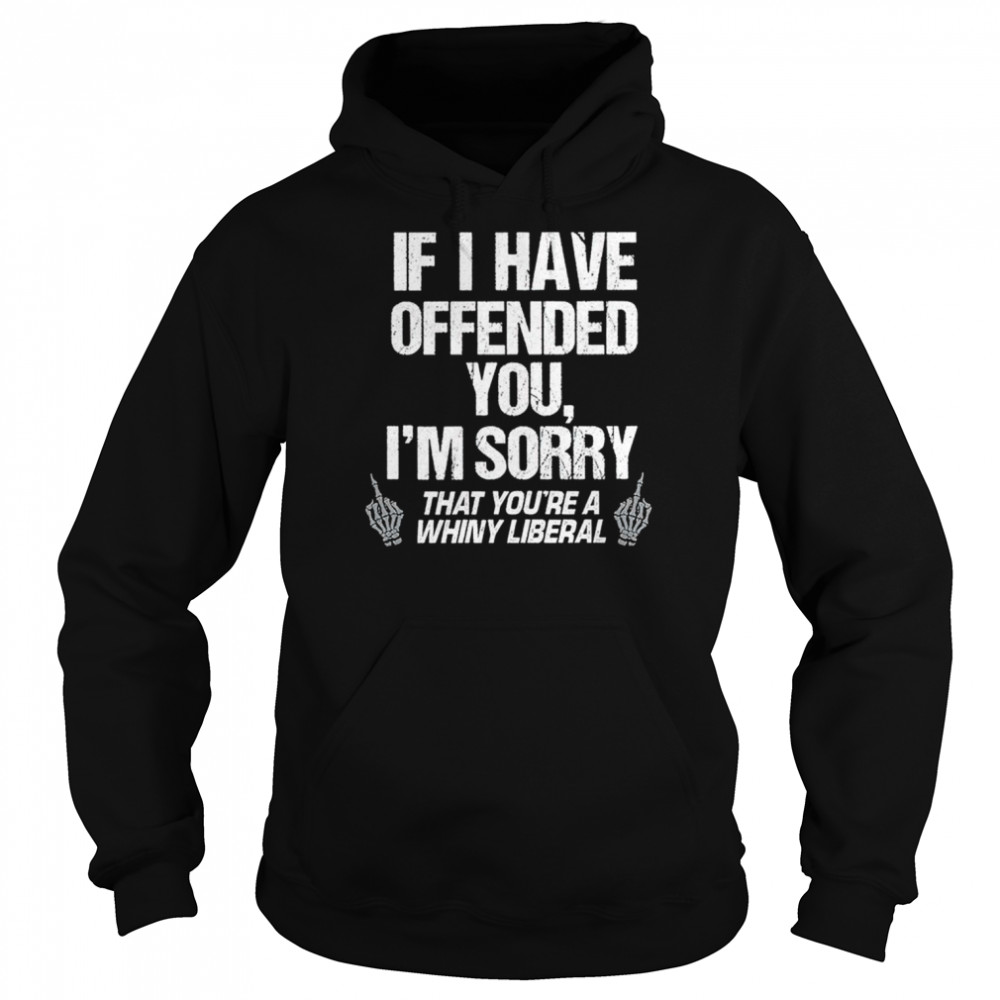 if i have offended you im sorry that youre a whiny liberal shirt unisex hoodie