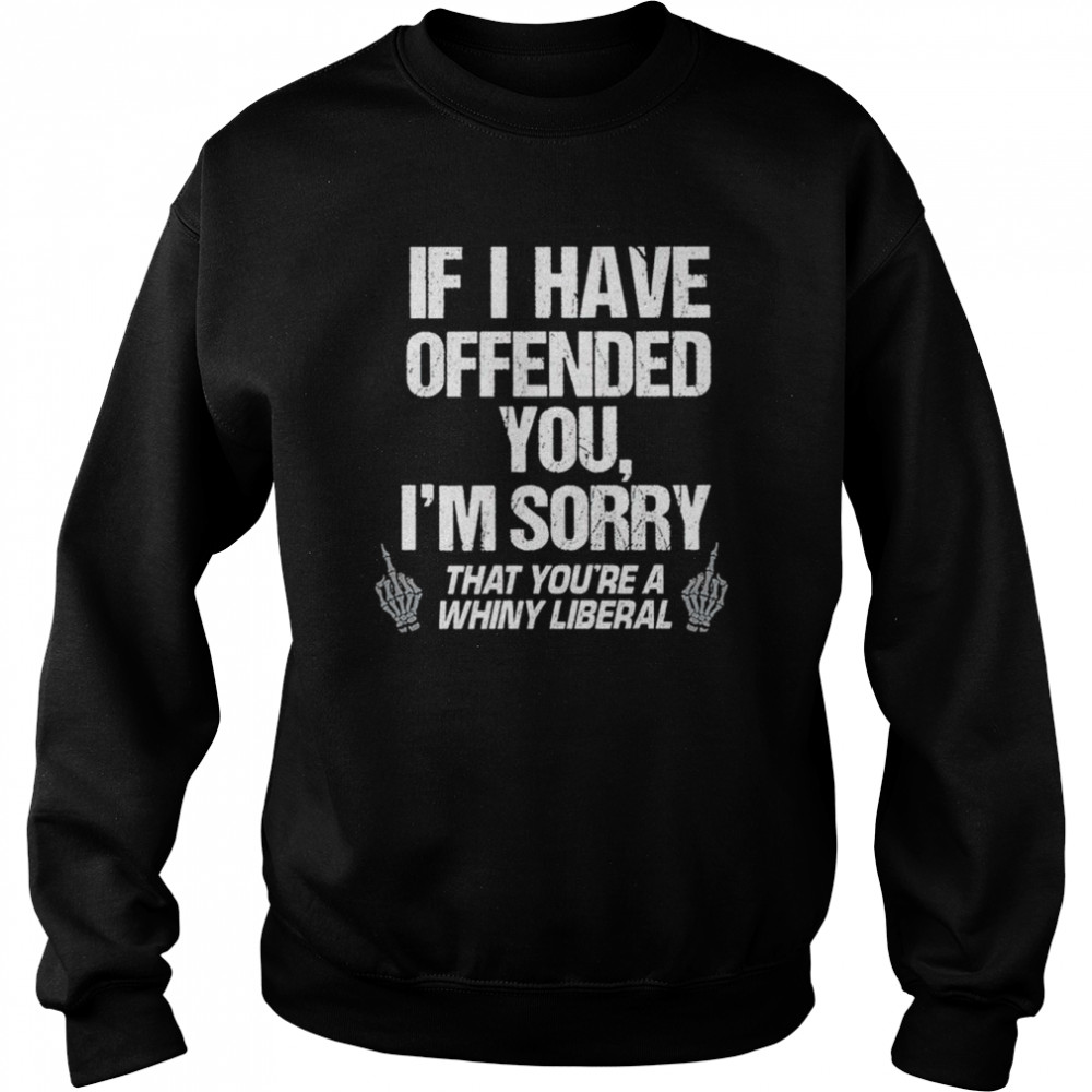 If I have offended you I’m sorry that you’re a whiny liberal shirt Unisex Sweatshirt