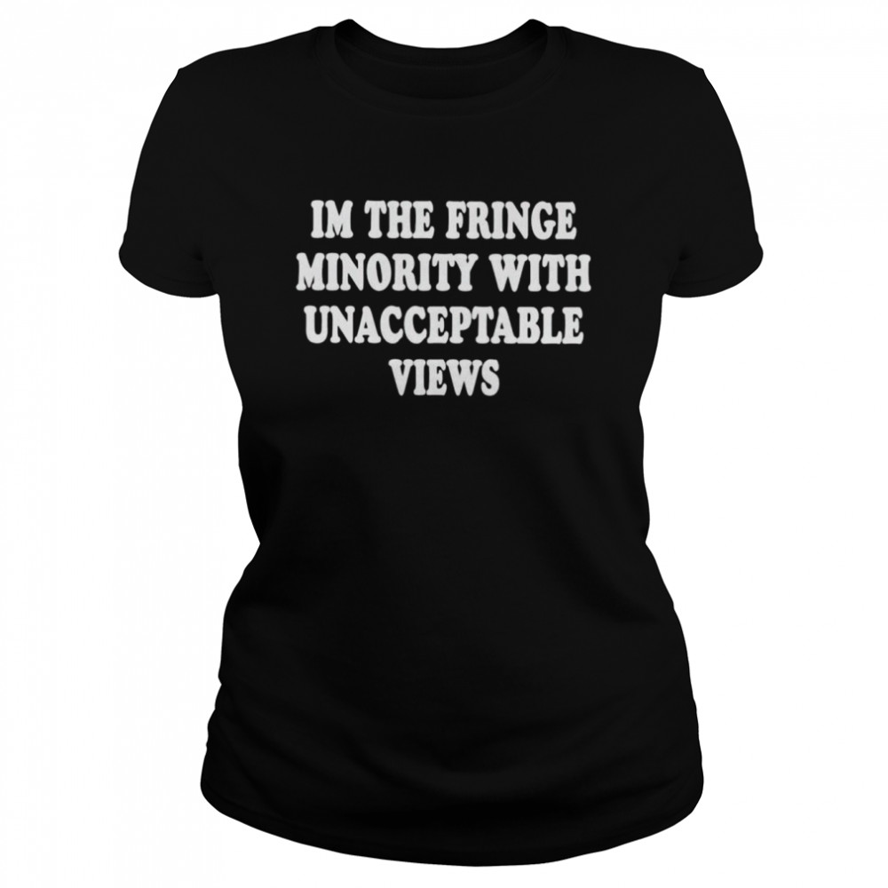 I’m the fringe minority with unacceptable views shirt Classic Women's T-shirt