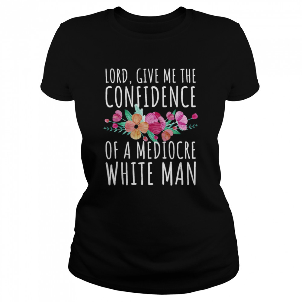 Lord Give Me The Confidence Of Mediocre White Man Feminist Anti Sexist LGBTQ Quote shirt 9 Lord Give Me The Confidence Of Mediocre White Man Feminist Anti Sexist LGBTQ Quote shirt Classic Women's T-shirt