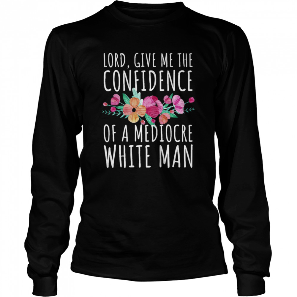 Lord Give Me The Confidence Of Mediocre White Man Feminist Anti Sexist LGBTQ Quote shirt Long Sleeved T-shirt