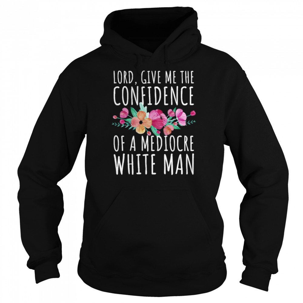 Lord Give Me The Confidence Of Mediocre White Man Feminist Anti Sexist LGBTQ Quote shirt Unisex Hoodie
