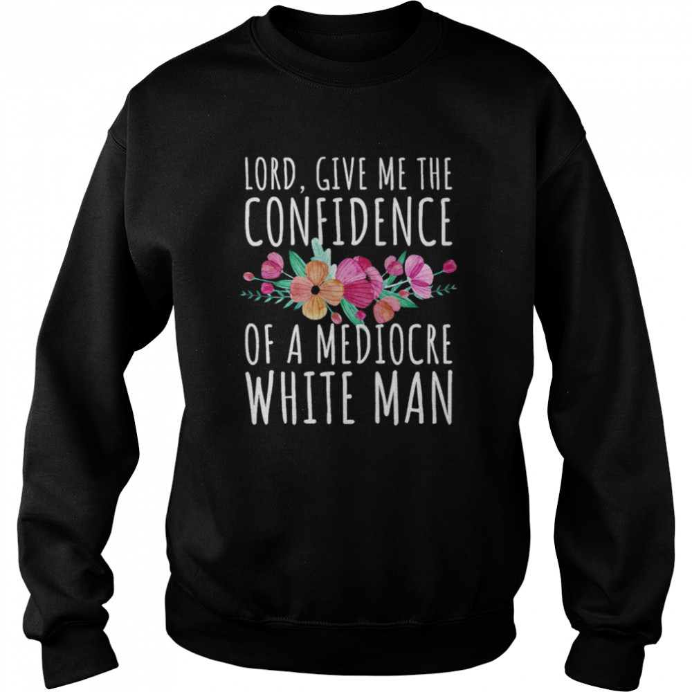 Lord Give Me The Confidence Of Mediocre White Man Feminist Anti Sexist LGBTQ Quote shirt Unisex Sweatshirt