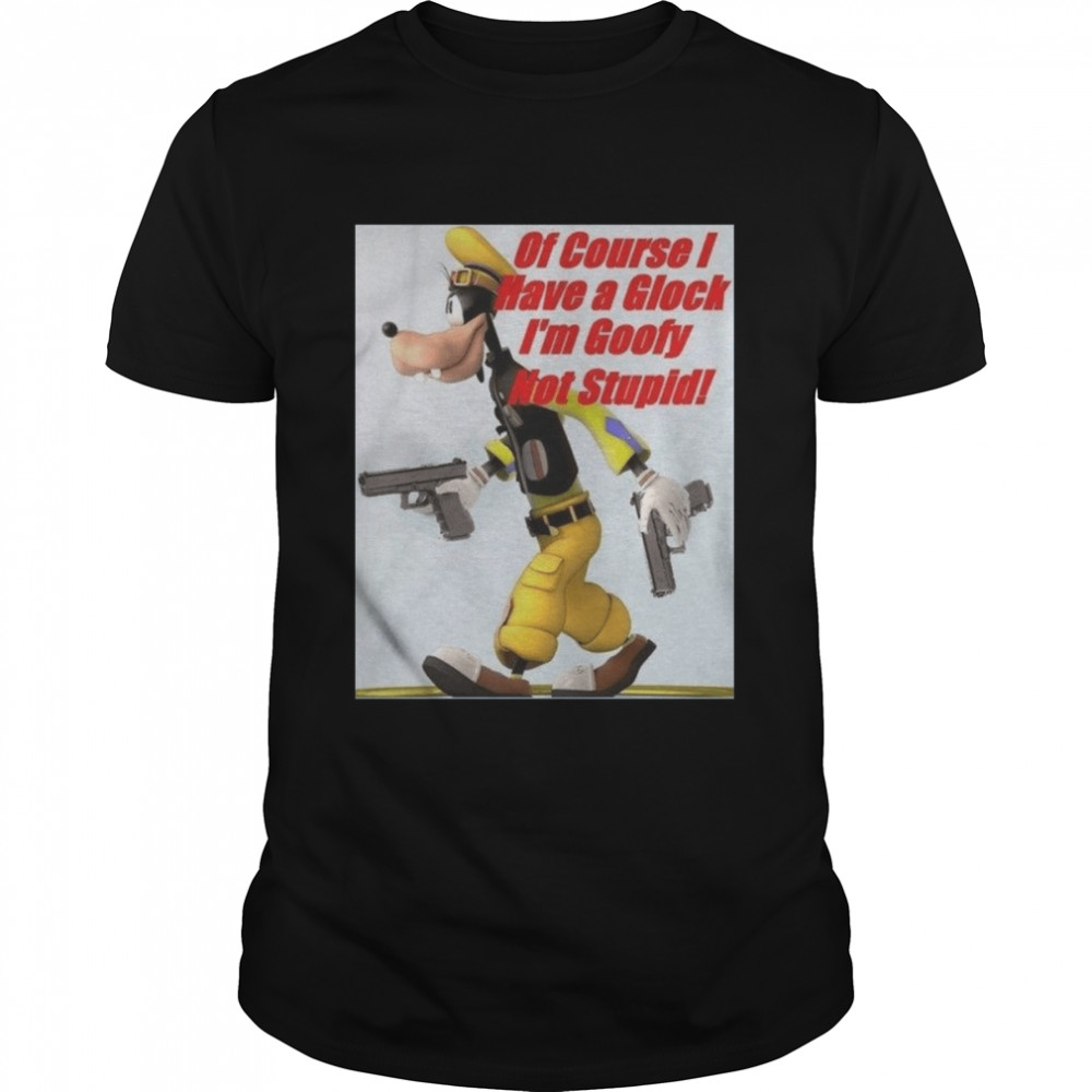 Of Course I Have A Glock I’m Goofy Not Stupid shirt Classic Men's T-shirt