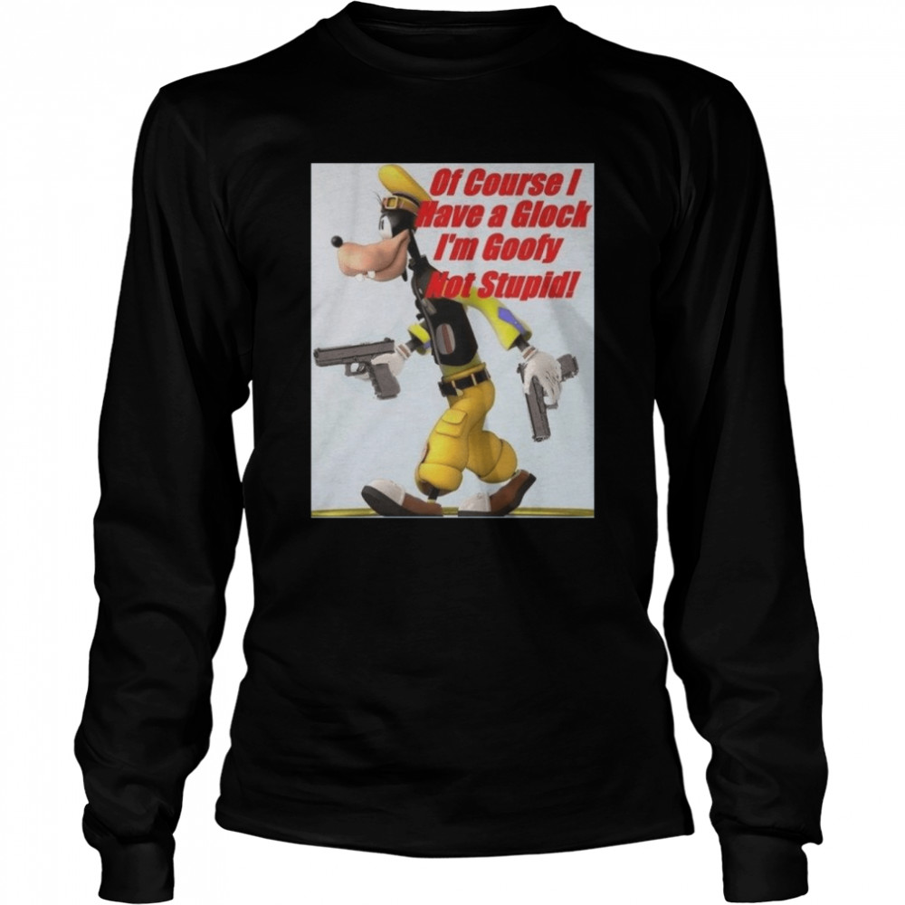 Of Course I Have A Glock I’m Goofy Not Stupid shirt Long Sleeved T-shirt