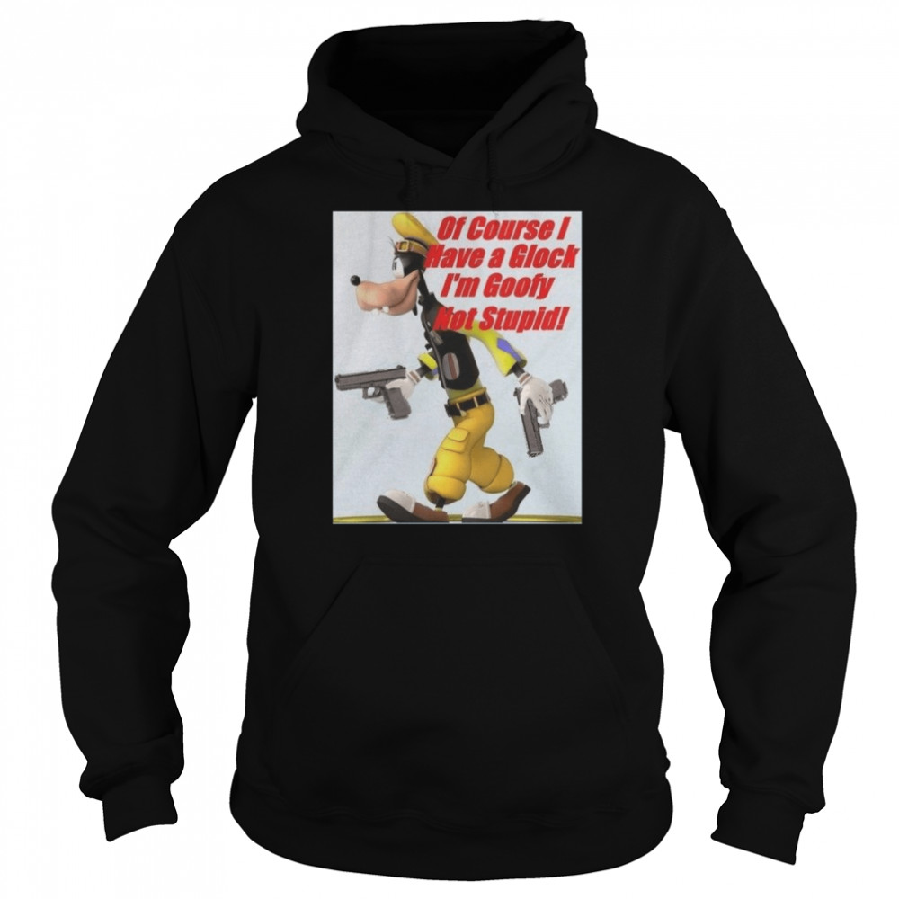 of course i have a glock im goofy not stupid shirt unisex hoodie
