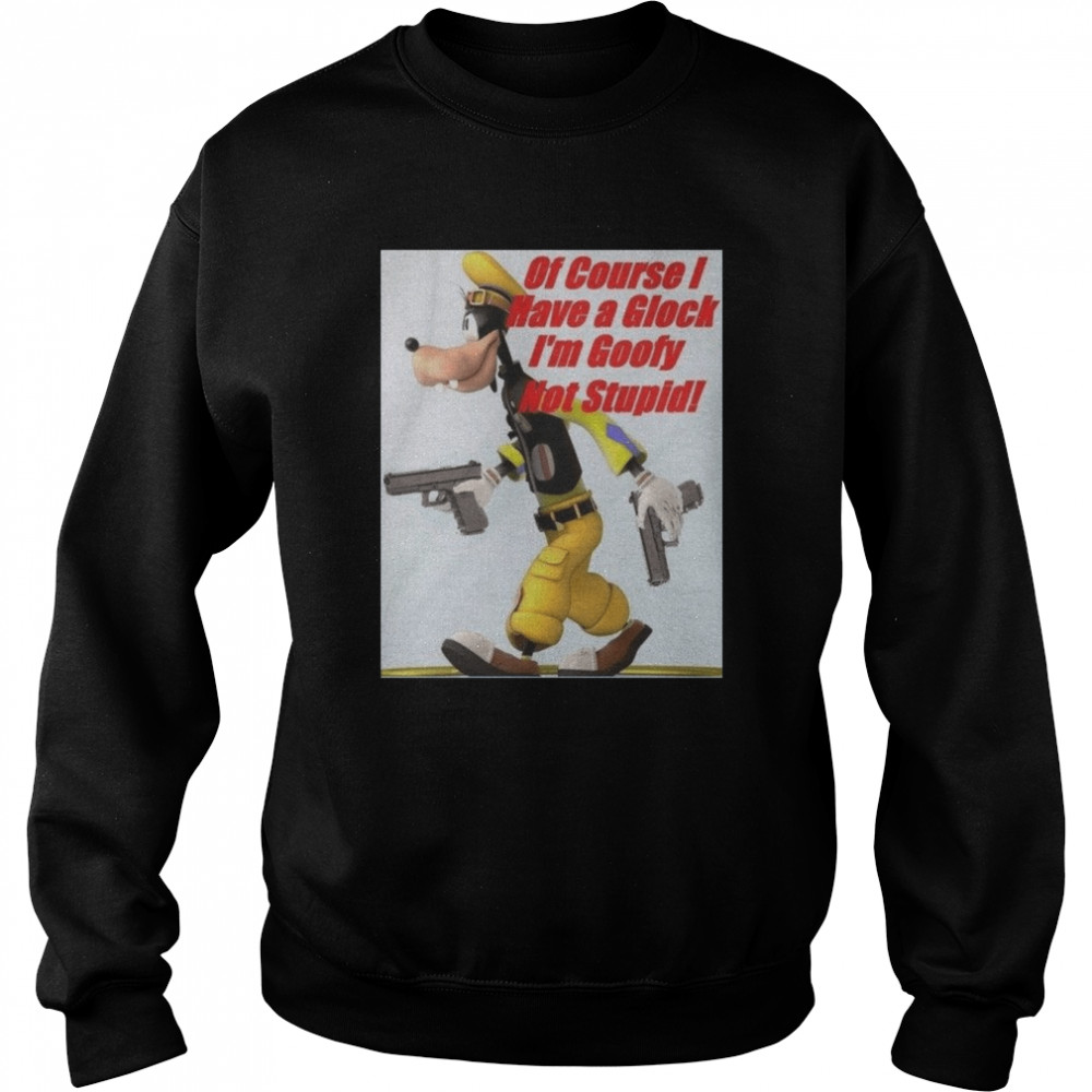 Of Course I Have A Glock I’m Goofy Not Stupid shirt Unisex Sweatshirt