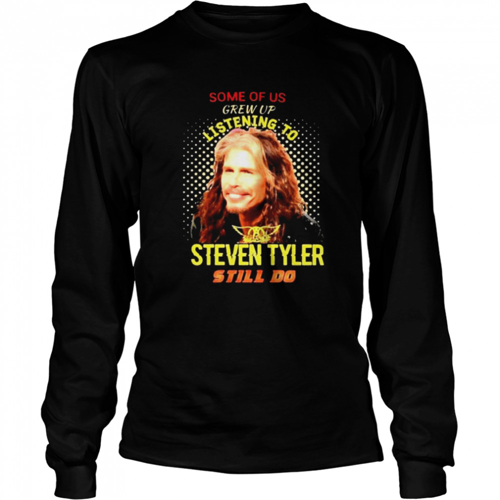 some of us grew up listening to steven tyler still do shirt long sleeved t shirt