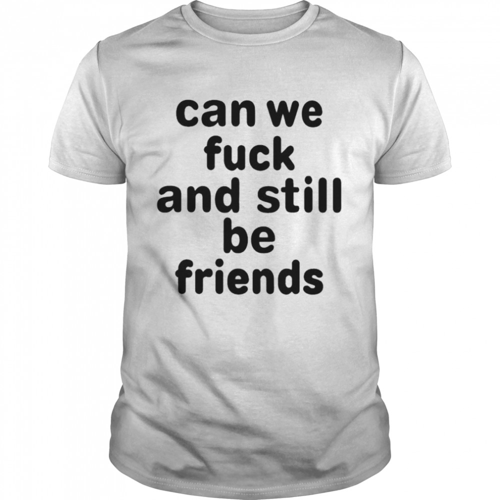 Can we fuck and still be friends unisex T-shirt Classic Men's T-shirt