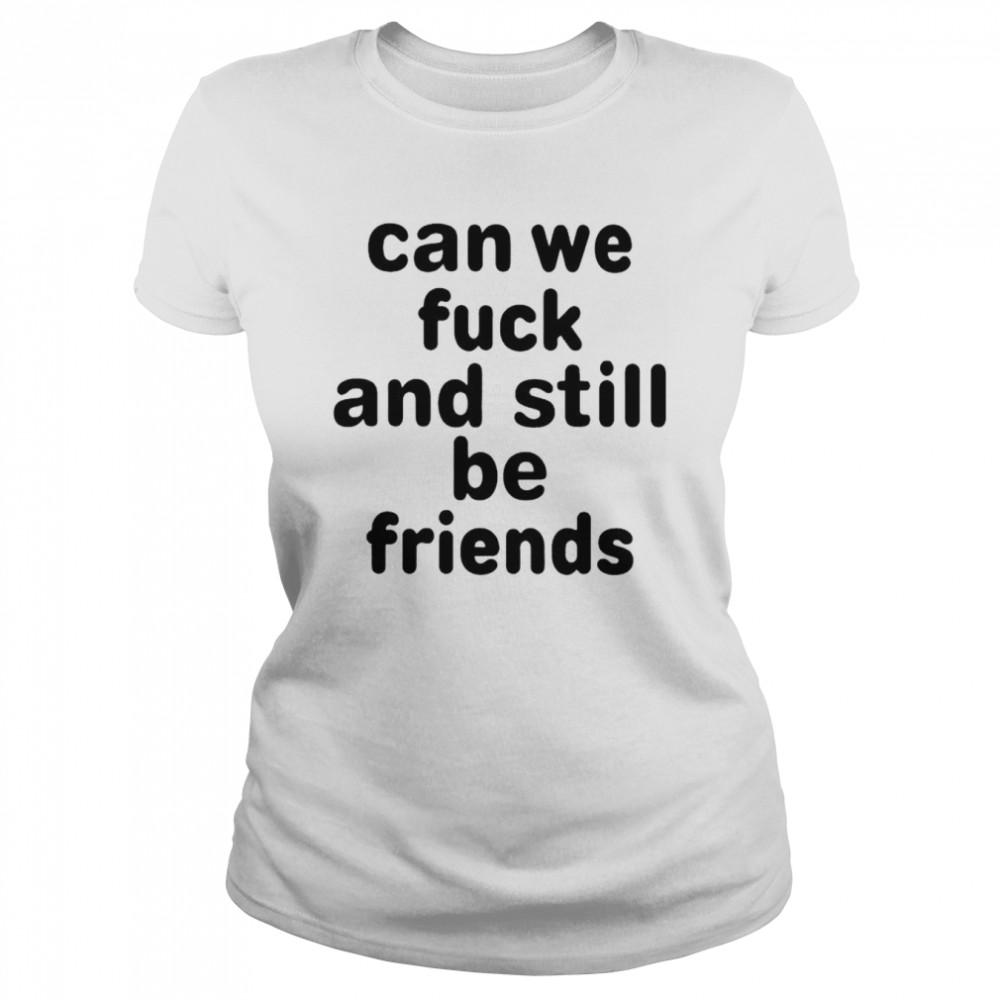 Can we fuck and still be friends unisex T-shirt Classic Women's T-shirt