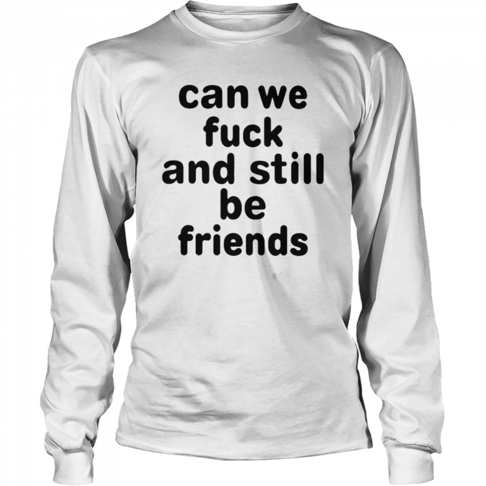 Can we fuck and still be friends unisex T-shirt Long Sleeved T-shirt