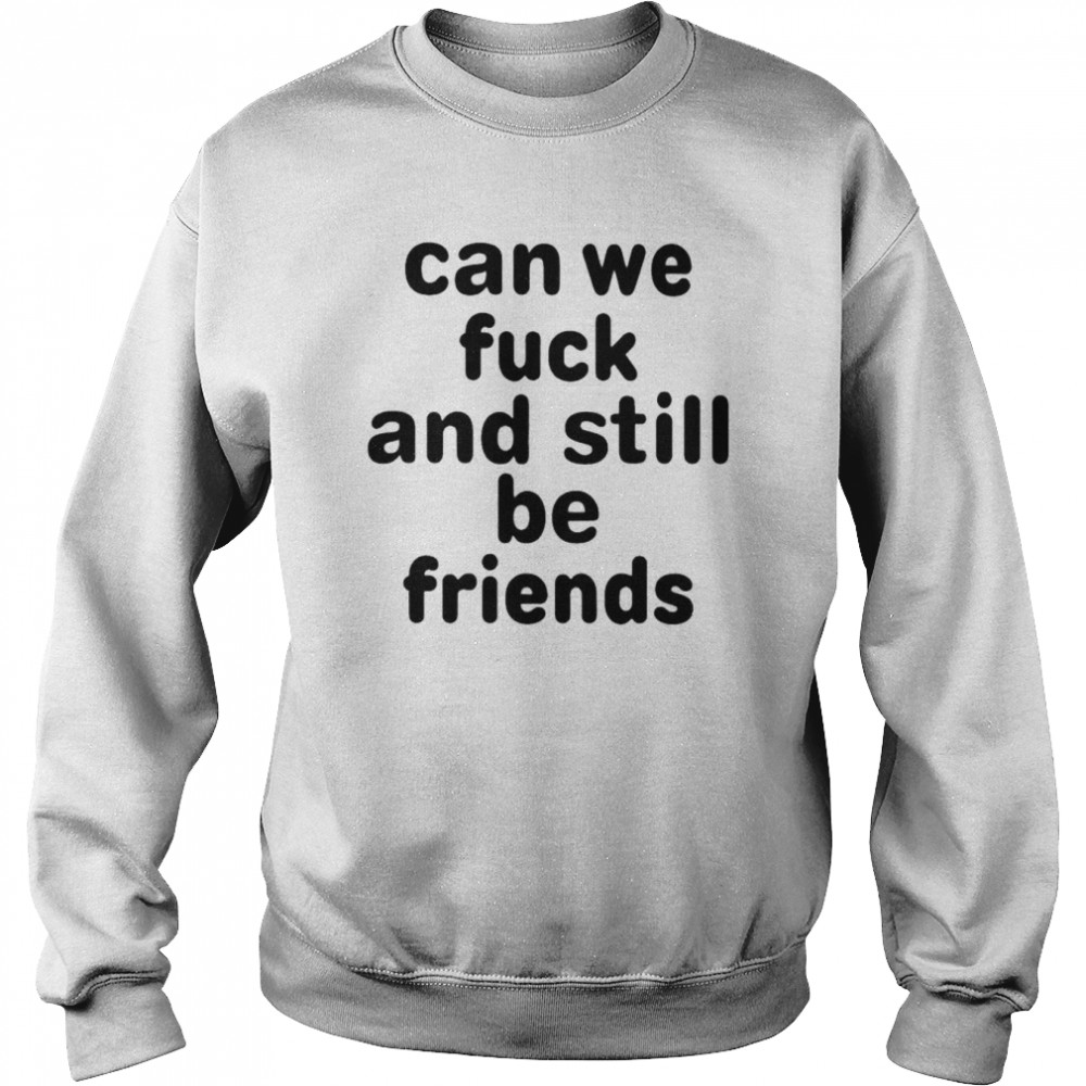 can we fuck and still be friends unisex t shirt unisex sweatshirt