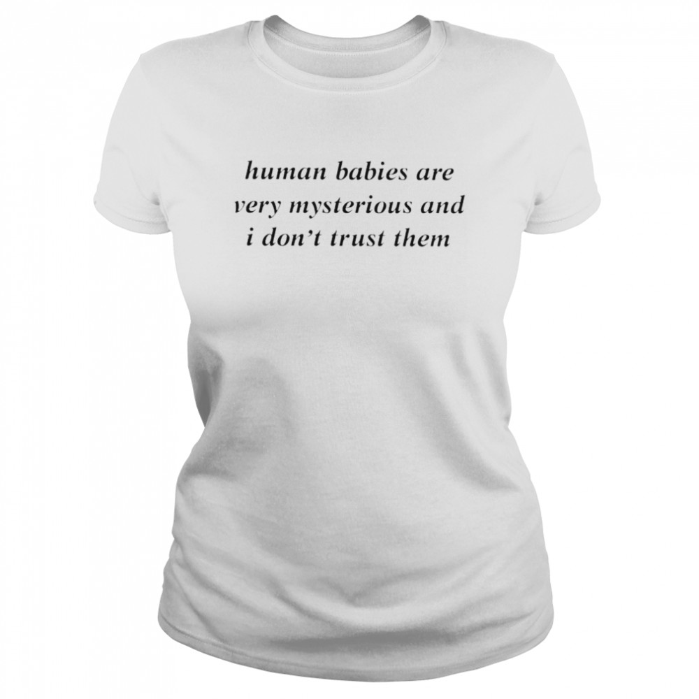 human babies are very mysterious and i dont trust them shirt classic womens t shirt