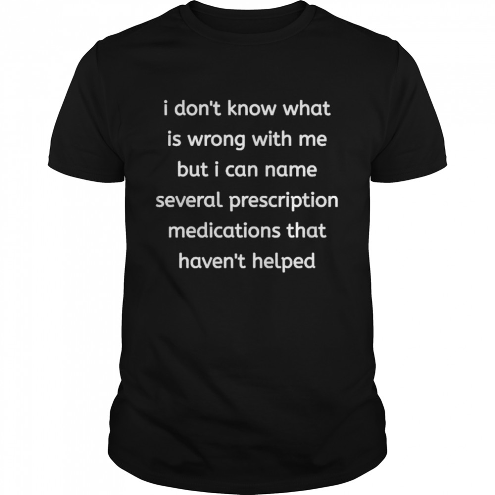 I don’t know what is wrong with me but I can name several prescription medications that havent helped shirt Classic Men's T-shirt
