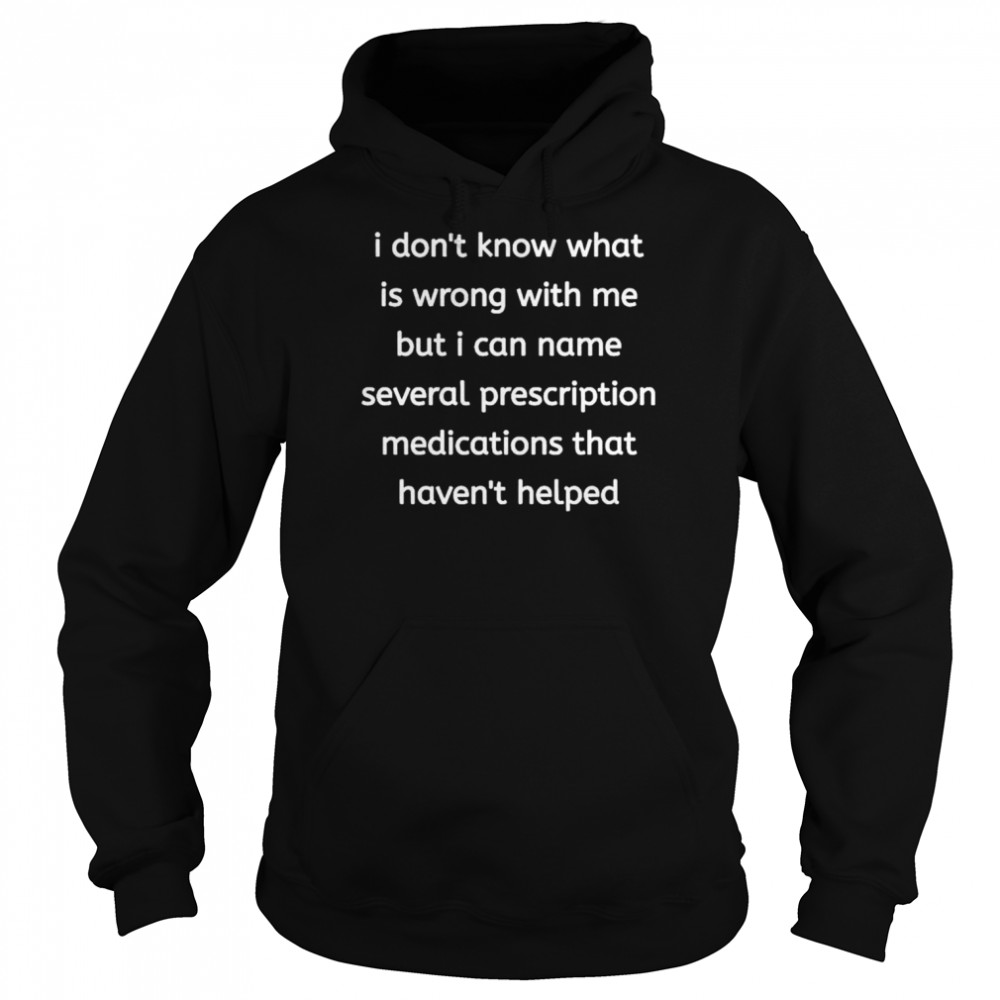 I don’t know what is wrong with me but I can name several prescription medications that havent helped shirt Unisex Hoodie