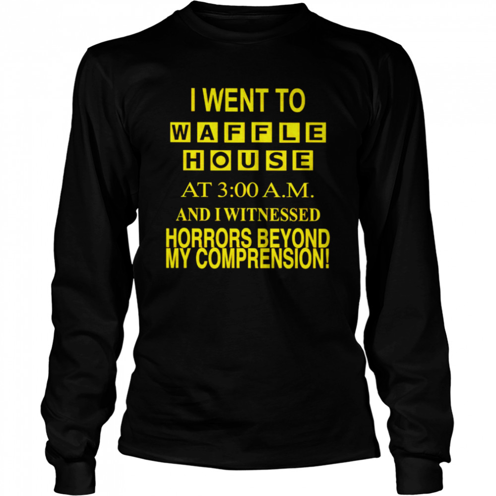 i went to waffle house at 3 am and i witnessed horrors beyond my comprehension shirt long sleeved t shirt