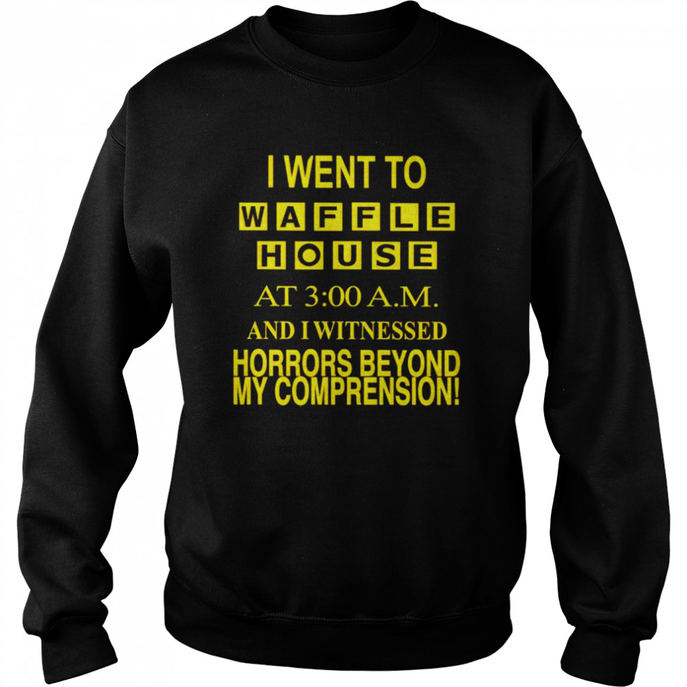 i went to waffle house at 3 am and i witnessed horrors beyond my comprehension shirt unisex sweatshirt