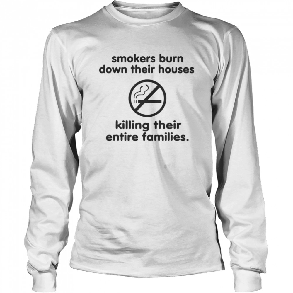 smokers burn down their houses killing their entire families shirt long sleeved t shirt