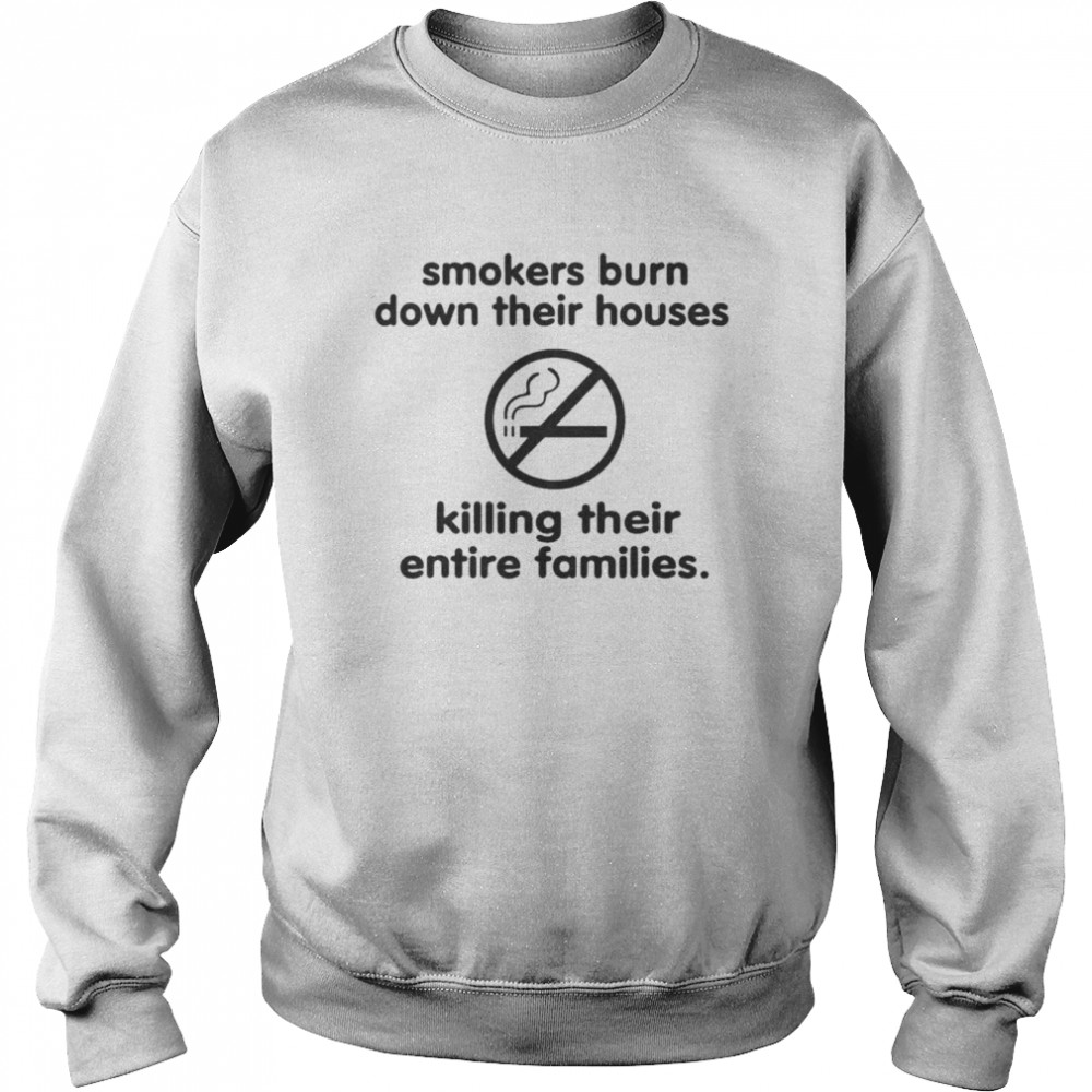 smokers burn down their houses killing their entire families shirt unisex sweatshirt