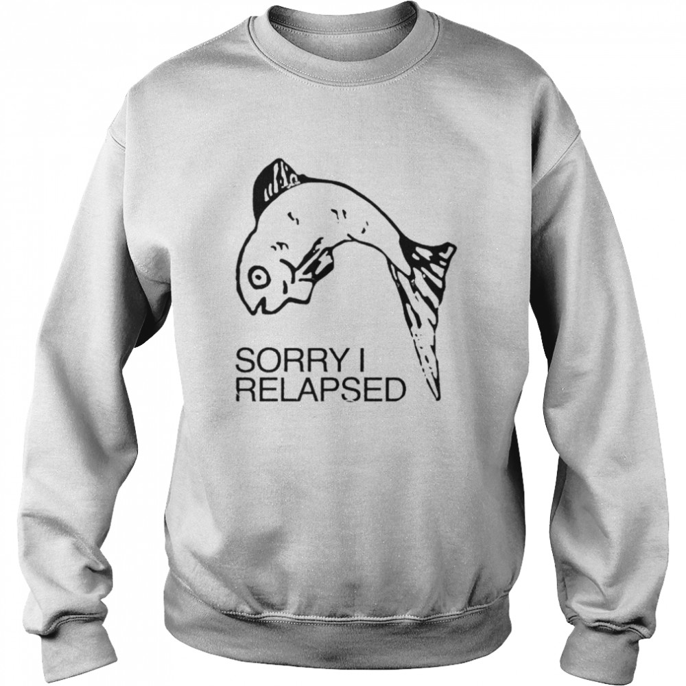 sorry i relapsed shirt unisex sweatshirt