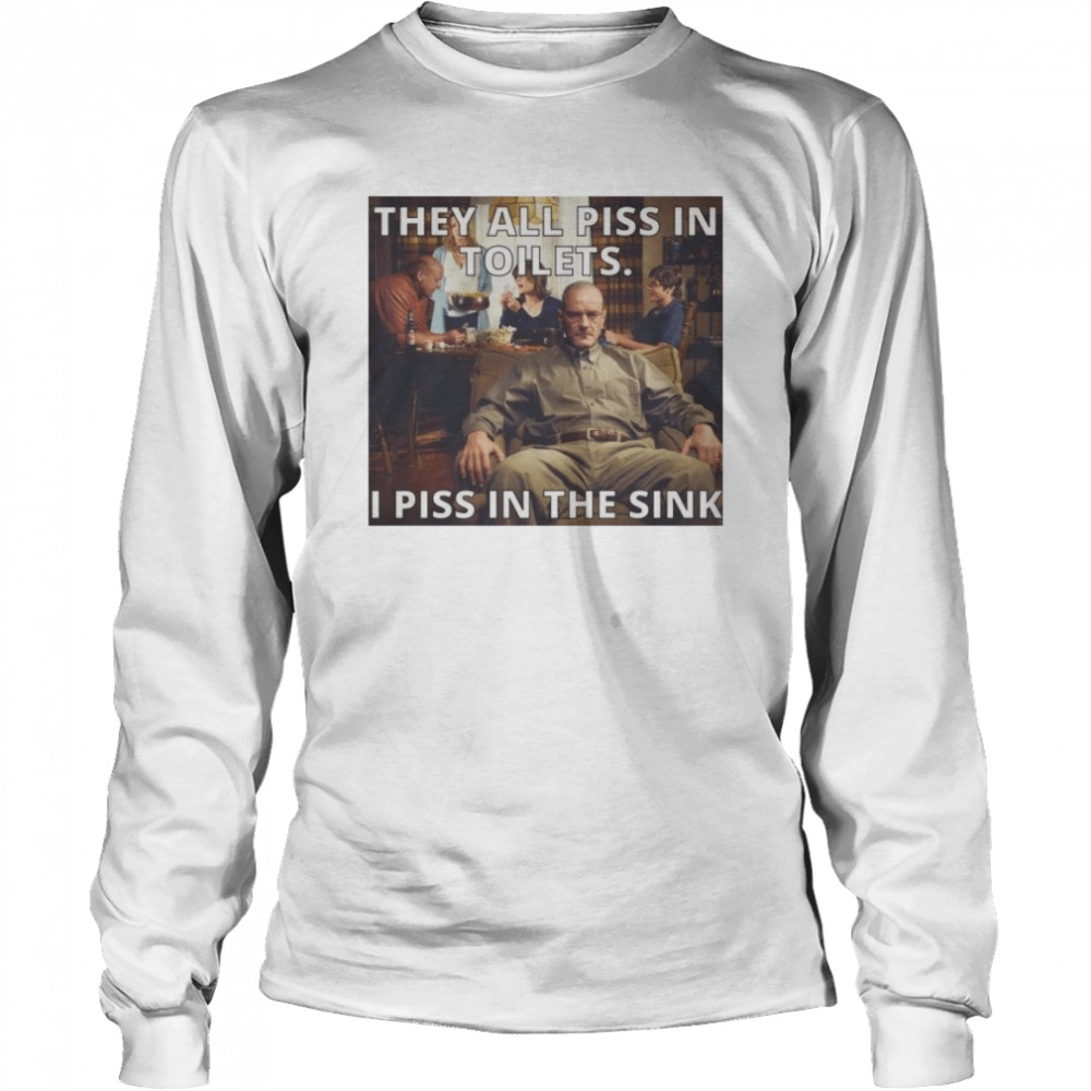 they all piss in toilets i piss in the sink breaking bad shirt long sleeved t shirt
