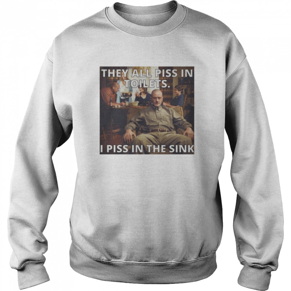 they all piss in toilets i piss in the sink breaking bad shirt unisex sweatshirt