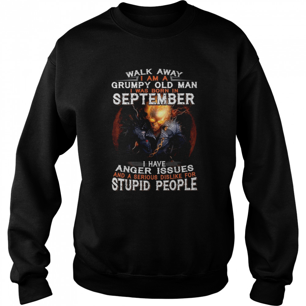 Walk Away I Am A Grumpy Old Man I Was Born In September I Have Anger Issues And A Serious Dislike For Stupid People shirt Unisex Sweatshirt