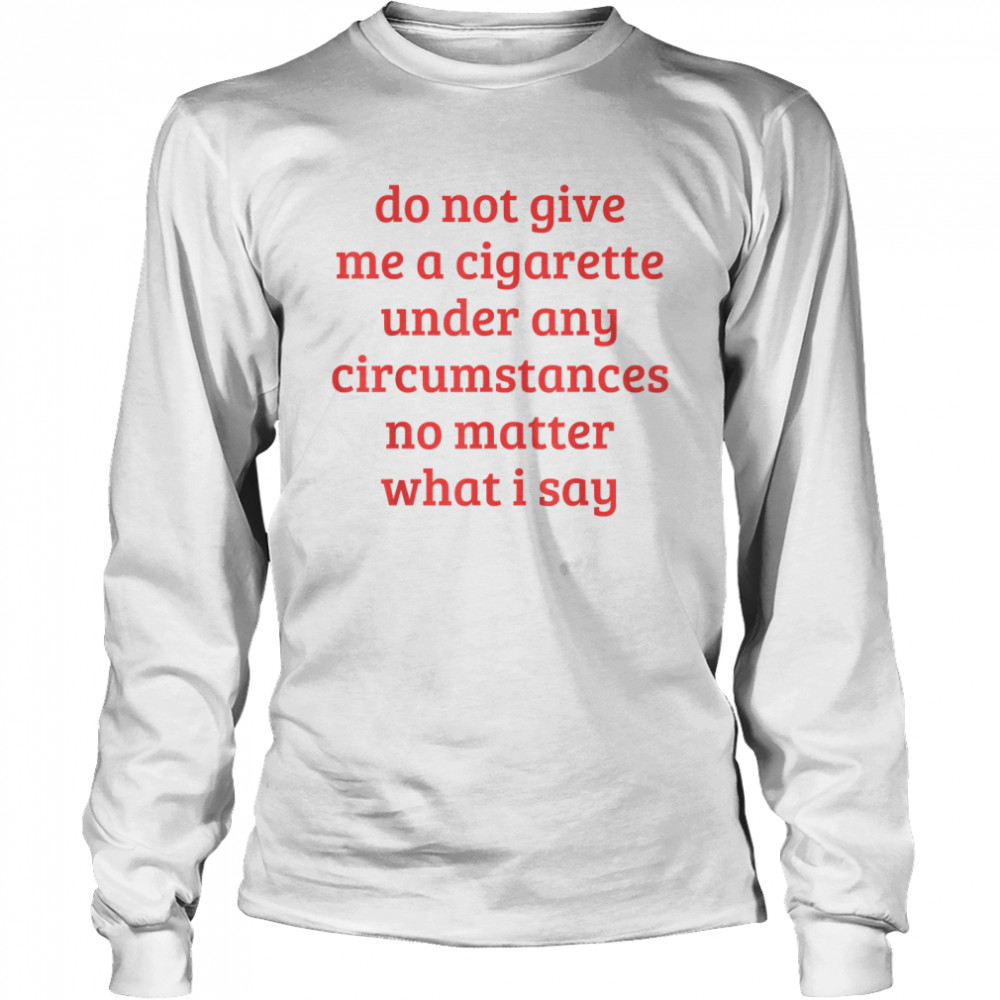 Do Not Give Me A Cigarette Under Any Circumstances T- Long Sleeved T-shirt