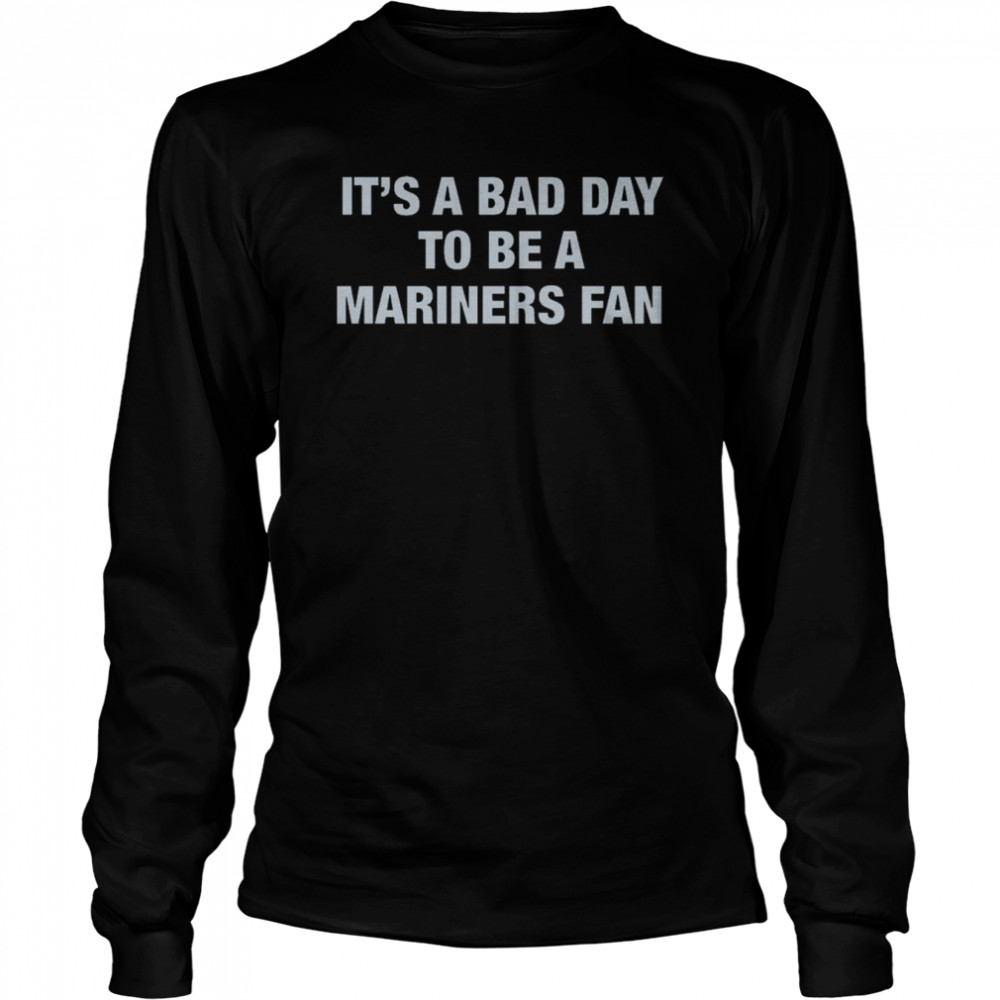 It’s A Bad Day To Be A Seattle Mariners Fan shirt Long Sleeved T-shirt