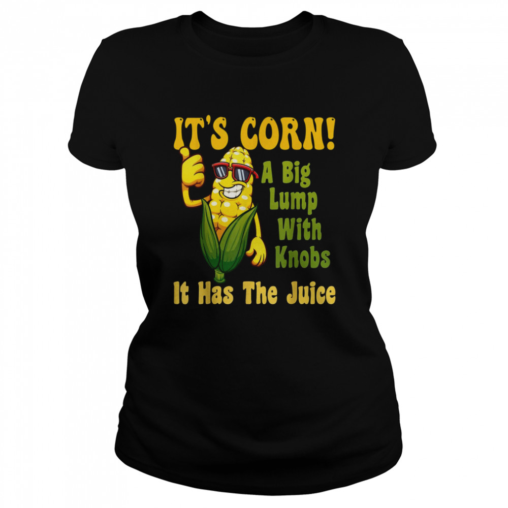 It’s Corn It Has The Juice Funny It’s Corn It’s Corn T- Classic Women's T-shirt