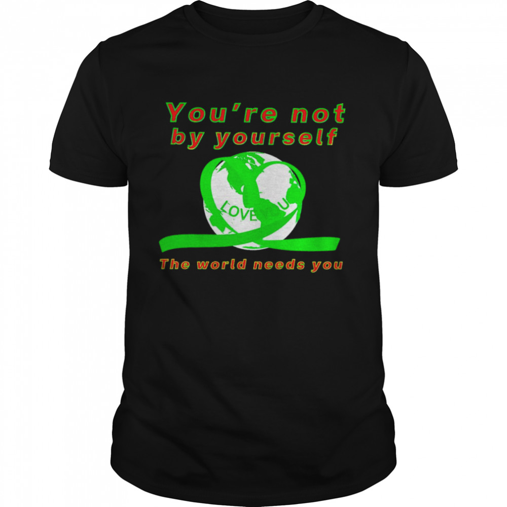 You’re not by yourself love you the world needs you shirt