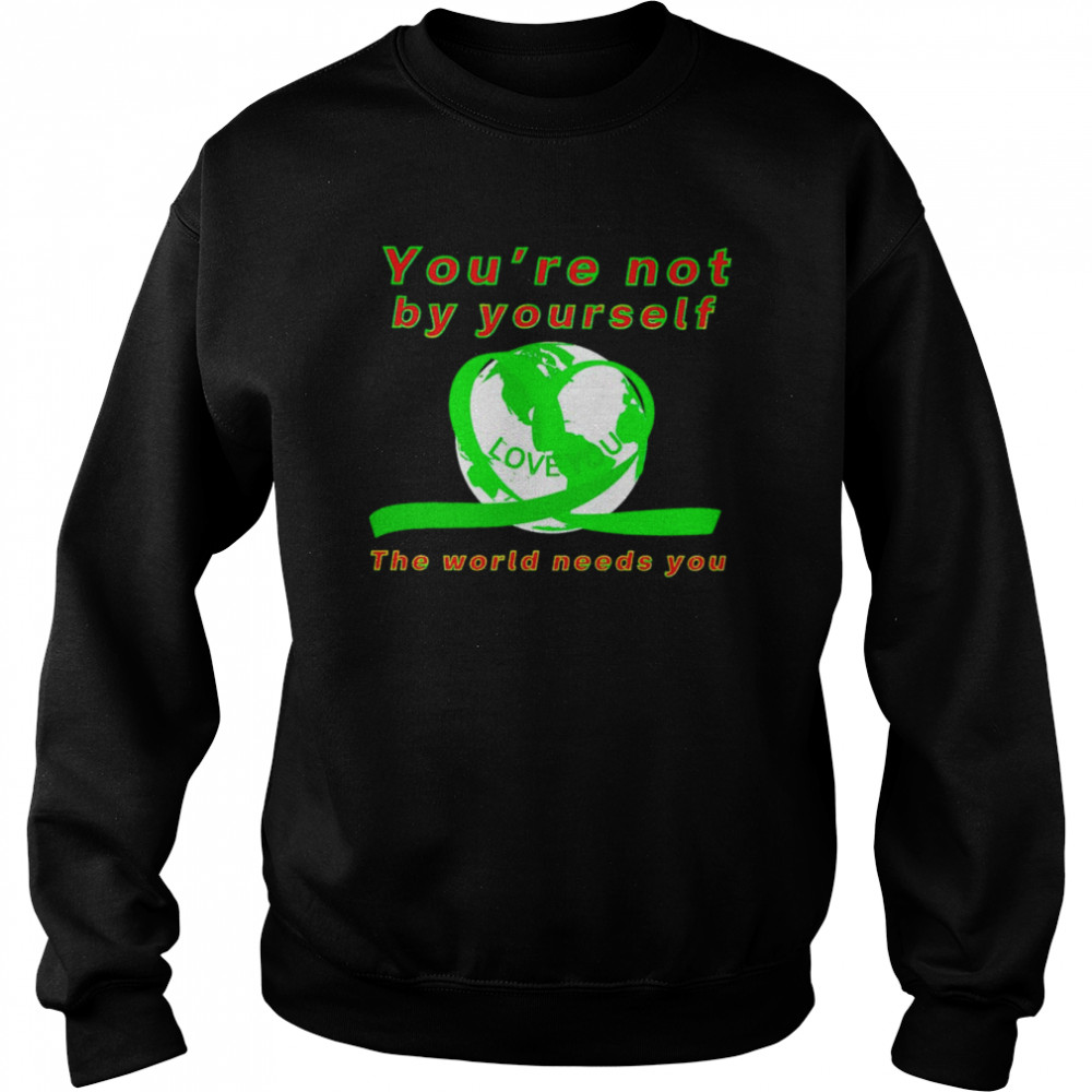 You’re not by yourself love you the world needs you shirt Unisex Sweatshirt