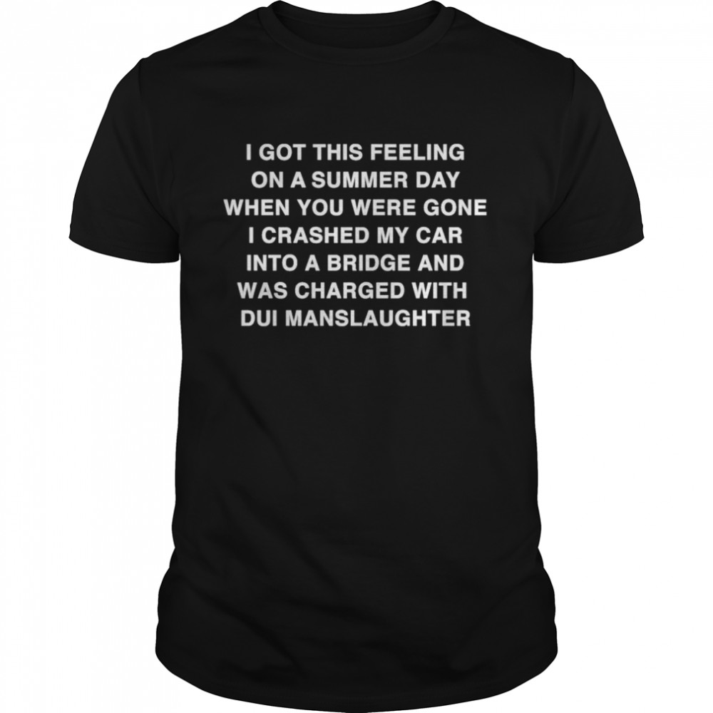 I Got This Feeling On A Summer Day When You Were Gone I Crashed My Car Into A Bridge And Was Charged With Dui Manslaughter Classic Men's T-shirt