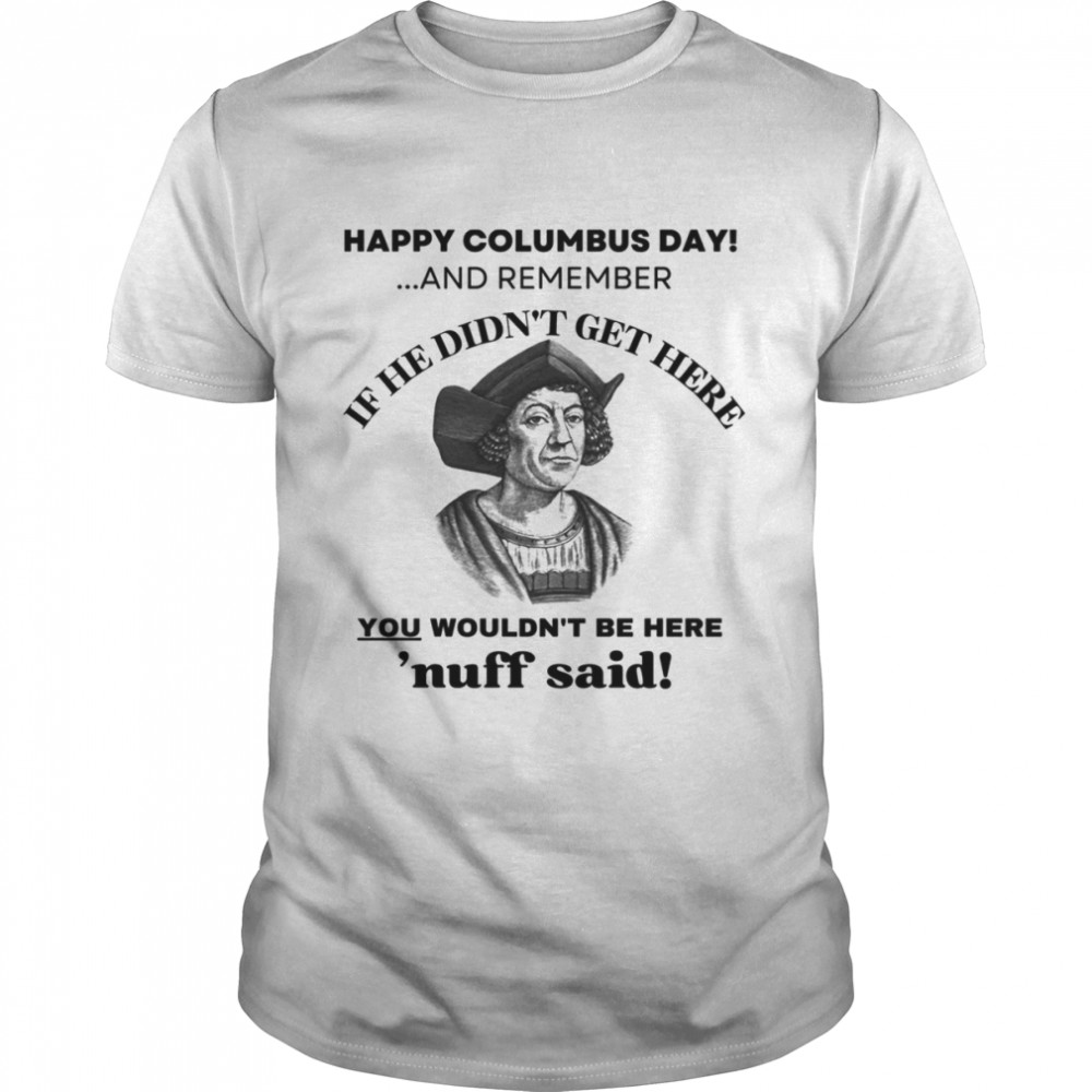 Happy Columbus Day And Remember If He Didn’t Get Here shirt