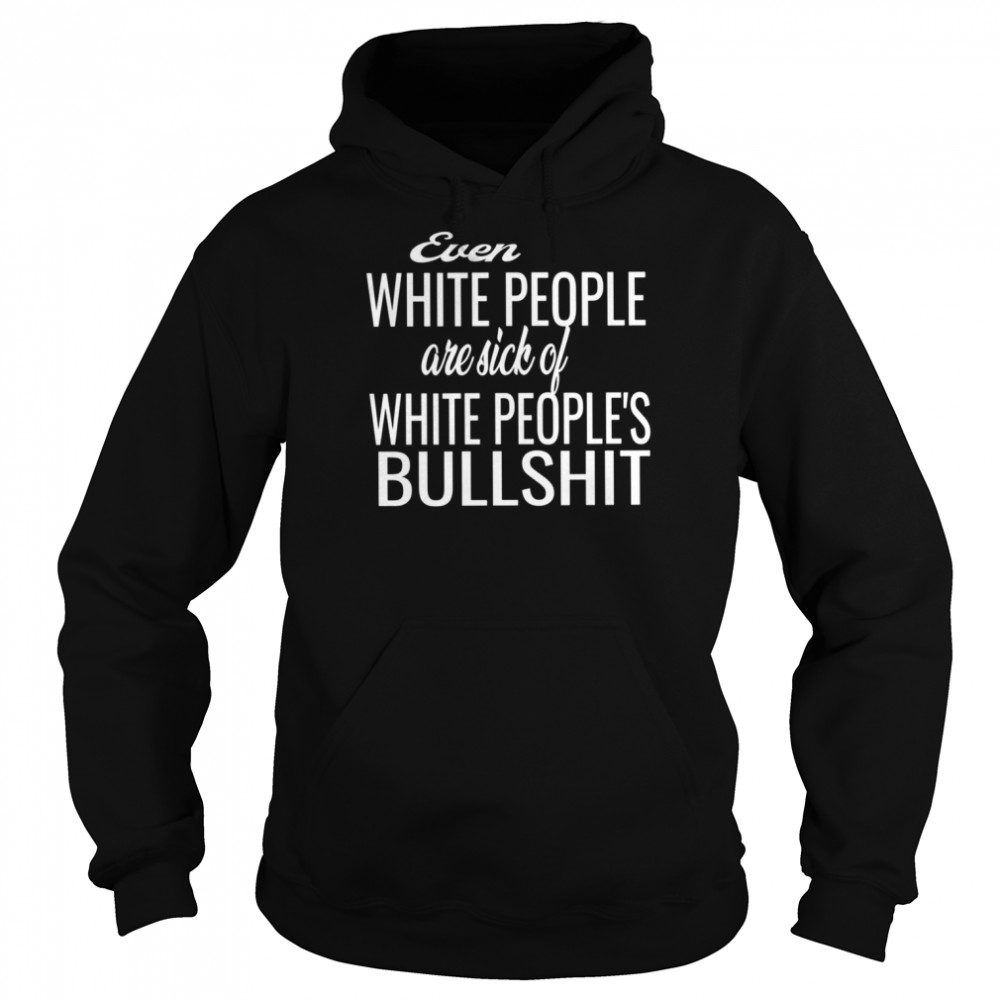Even White People Are Sick Of White Peoples Bullshit shirt Unisex Hoodie