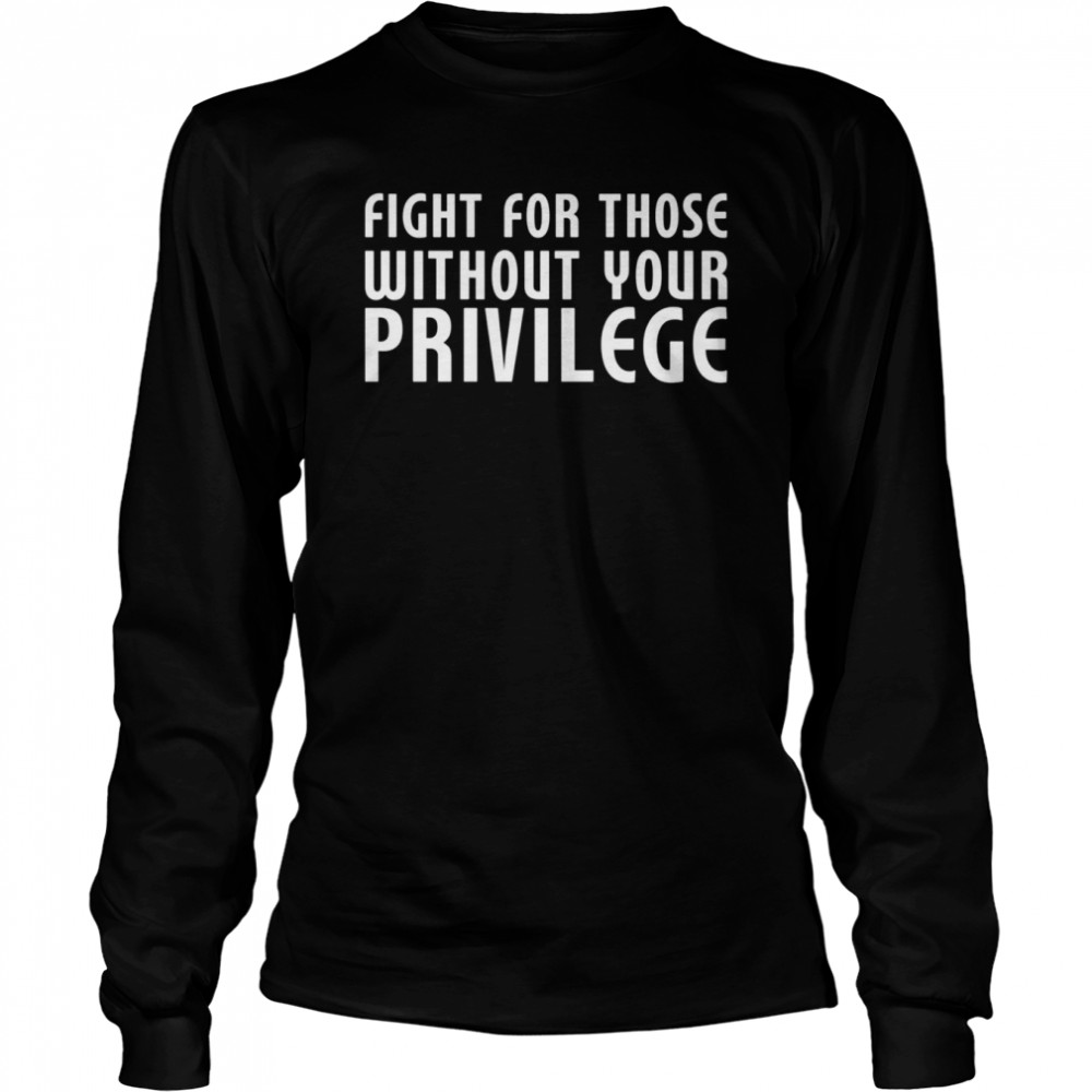 Fight For Those Without Your Privilege Motivation Quote shirt Long Sleeved T-shirt