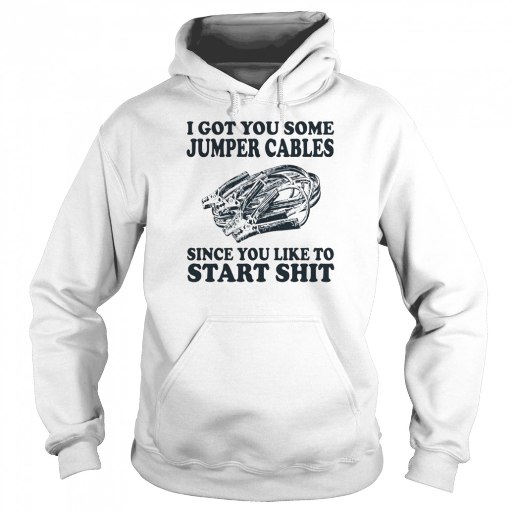 I got you some jumper cables since you like to start shit shirt Unisex Hoodie