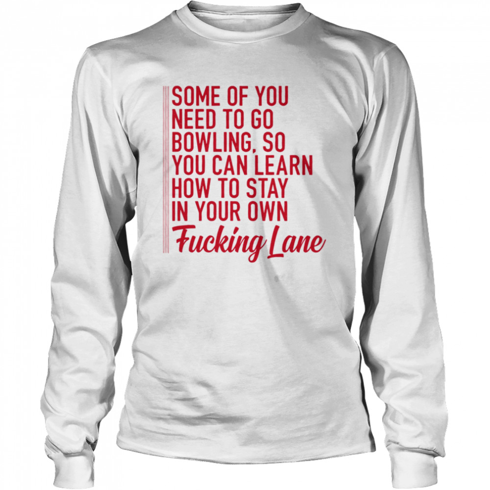 Some of you need to go bowling so you can learn shirt Long Sleeved T-shirt