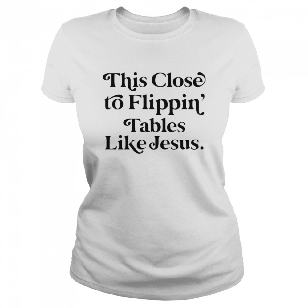 This close to flippin tables like jesus shirt Classic Women's T-shirt
